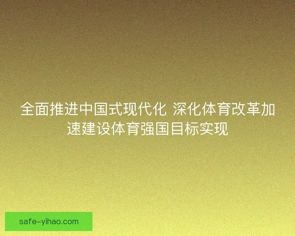 全面推进中国式现代化 深化体育改革加速建设体育强国目标实现