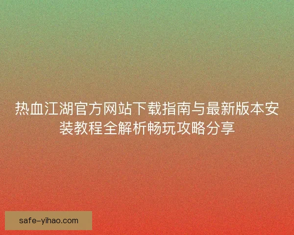 热血江湖官方网站下载指南与最新版本安装教程全解析畅玩攻略分享