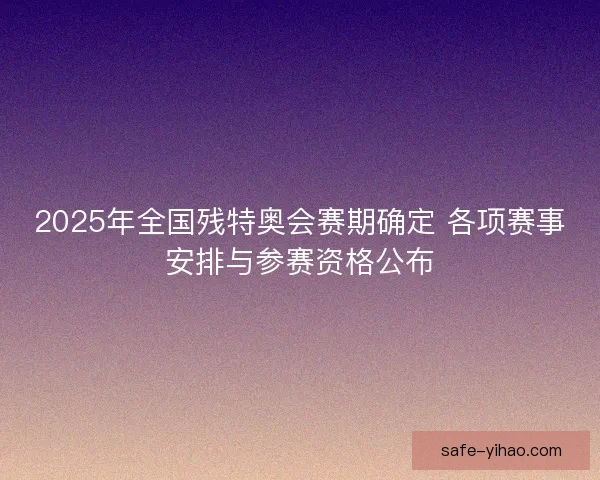 2025年全国残特奥会赛期确定 各项赛事安排与参赛资格公布